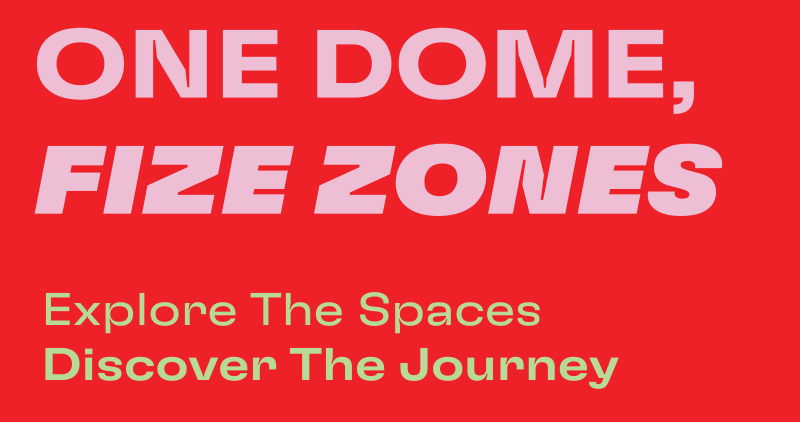 One Dome, Five Zones. Explore The Spaces. Discover The Journey.